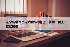 辽宁新增本土无症状52例(辽宁新增一例无症状感染)