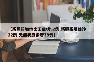 【新疆新增本土无症状52例,新疆新增确诊22例 无症状感染者38例】