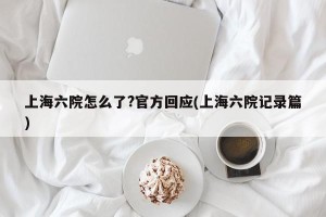 上海六院怎么了?官方回应(上海六院记录篇)