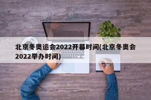 北京冬奥运会2022开幕时间(北京冬奥会2022举办时间)