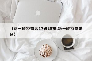 【新一轮疫情涉17省25市,新一轮疫情地区】