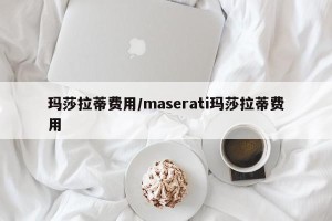 玛莎拉蒂费用/maserati玛莎拉蒂费用