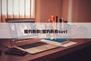 猎豹新款(猎豹新款suv)