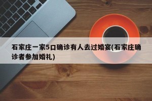 石家庄一家5口确诊有人去过婚宴(石家庄确诊者参加婚礼)