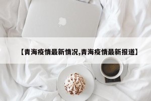 【青海疫情最新情况,青海疫情最新报道】