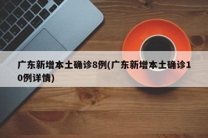 广东新增本土确诊8例(广东新增本土确诊10例详情)