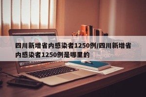 四川新增省内感染者1250例/四川新增省内感染者1250例是哪里的