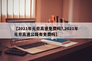【2021年元旦高速免费吗?,2021年元旦高速公路有免费吗】