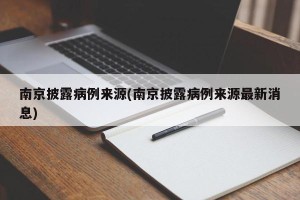 南京披露病例来源(南京披露病例来源最新消息)
