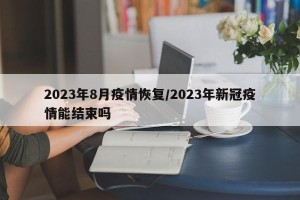 2023年8月疫情恢复/2023年新冠疫情能结束吗
