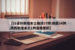 【31省份新增本土确诊37例:陕西24例,陕西新增本土1例是哪里的】