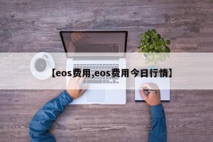 【eos费用,eos费用今日行情】