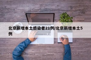 北京新增本土感染者21例/北京新增本土5例