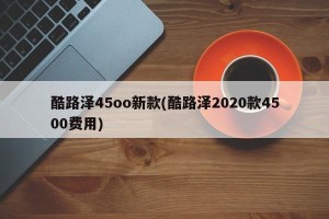 酷路泽45oo新款(酷路泽2020款4500费用)