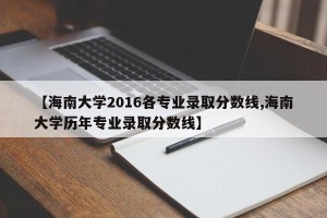 【海南大学2016各专业录取分数线,海南大学历年专业录取分数线】