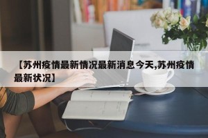 【苏州疫情最新情况最新消息今天,苏州疫情最新状况】