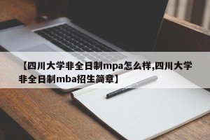 【四川大学非全日制mpa怎么样,四川大学非全日制mba招生简章】