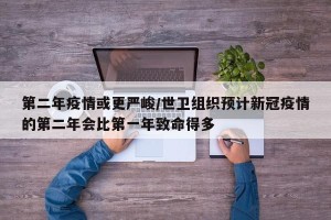 第二年疫情或更严峻/世卫组织预计新冠疫情的第二年会比第一年致命得多