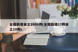 全国新增本土2086例(全国新增17例本土10例)