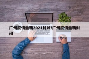 广州疫情最新2021封城/广州疫情最新封闭