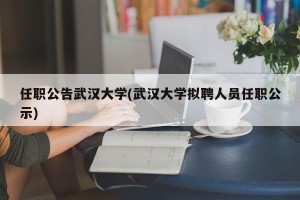 任职公告武汉大学(武汉大学拟聘人员任职公示)