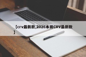 【crv最新款,2026本田CRV最新款】
