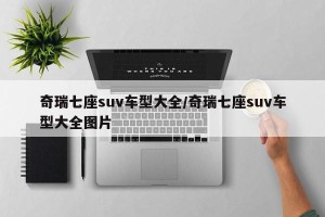 奇瑞七座suv车型大全/奇瑞七座suv车型大全图片