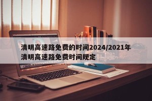 清明高速路免费的时间2024/2021年清明高速路免费时间规定