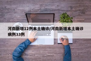河南新增12例本土确诊/河南新增本土确诊病例33例