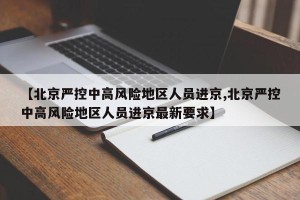 【北京严控中高风险地区人员进京,北京严控中高风险地区人员进京最新要求】