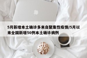 5月新增本土确诊多来自聚集性疫情/5月以来全国新增50例本土确诊病例