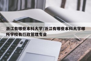 浙江有哪些本科大学/浙江有哪些本科大学哪所学校有行政管理专业