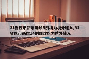 31省区市新增确诊5例均为境外输入/31省区市新增14例确诊均为境外输入