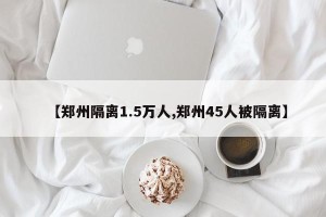 【郑州隔离1.5万人,郑州45人被隔离】