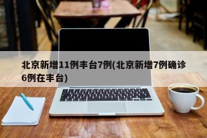 北京新增11例丰台7例(北京新增7例确诊6例在丰台)