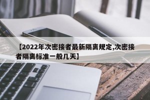 【2022年次密接者最新隔离规定,次密接者隔离标准一般几天】