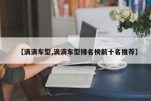 【滴滴车型,滴滴车型排名榜前十名推荐】