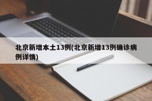 北京新增本土13例(北京新增13例确诊病例详情)