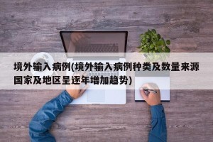 境外输入病例(境外输入病例种类及数量来源国家及地区呈逐年增加趋势)