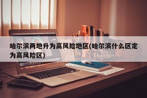 哈尔滨两地升为高风险地区(哈尔滨什么区定为高风险区)