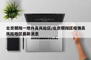 北京朝阳一地升高风险区/北京朝阳区疫情高风险地区最新消息