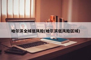 哈尔滨全域低风险(哈尔滨低风险区域)