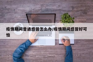 疫情期间普通感冒怎么办/疫情期间感冒好可怕