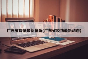 广东省疫情最新情况(广东省疫情最新动态)