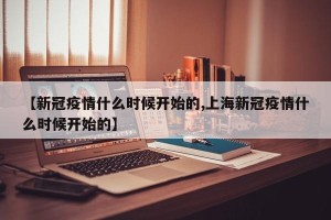 【新冠疫情什么时候开始的,上海新冠疫情什么时候开始的】