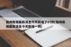 福州疫情最新消息今天新增了15例(福州疫情最新消息今天新增一例)