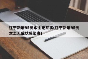 辽宁新增95例本土无症状(辽宁新增95例本土无症状感染者)
