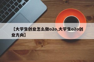 【大学生创业怎么做o2o,大学生o2o创业方向】