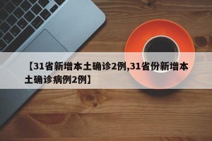 【31省新增本土确诊2例,31省份新增本土确诊病例2例】