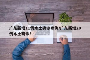 广东新增11例本土确诊病例/广东新增20例本土确诊!